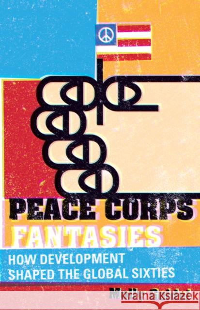 Peace Corps Fantasies: How Development Shaped the Global Sixties Molly Geidel 9780816692224 University of Minnesota Press