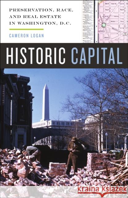 Historic Capital: Preservation, Race, and Real Estate in Washington, D.C. Cameron Logan 9780816692323