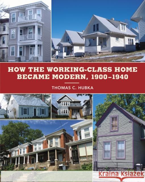 How the Working-Class Home Became Modern, 1900-1940 Thomas C. Hubka 9780816693009