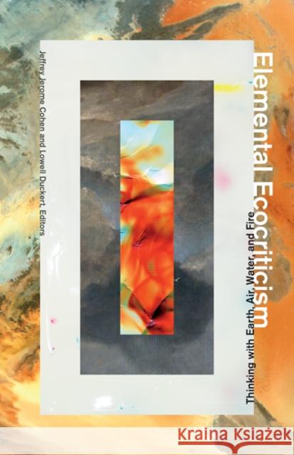 Elemental Ecocriticism: Thinking with Earth, Air, Water, and Fire Jeffrey Jerome Cohen Lowell Duckert 9780816693078 University of Minnesota Press