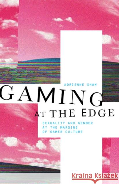 Gaming at the Edge: Sexuality and Gender at the Margins of Gamer Culture Adrienne Shaw 9780816693160 University of Minnesota Press