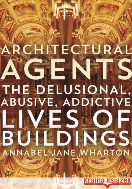 Architectural Agents: The Delusional, Abusive, Addictive Lives of Buildings Wharton, Annabel Jane 9780816693399