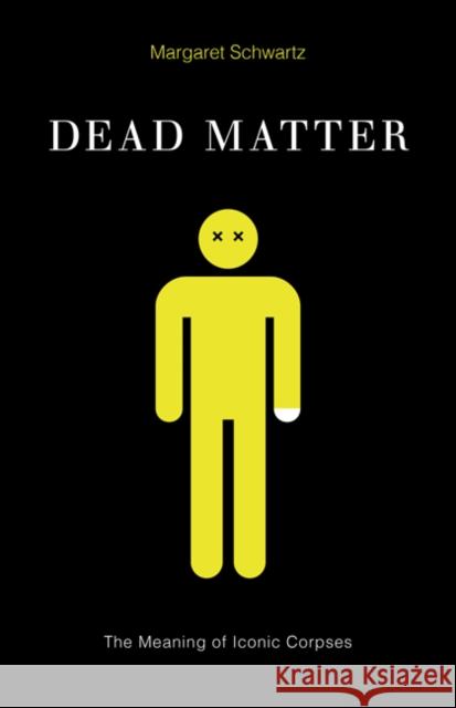 Dead Matter: The Meaning of Iconic Corpses Margaret Schwartz 9780816694334 University of Minnesota Press