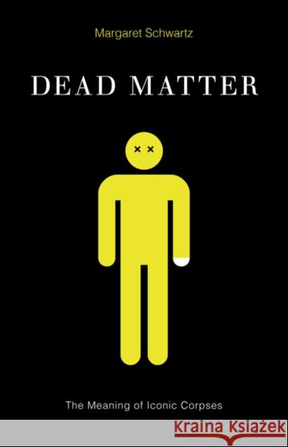 Dead Matter: The Meaning of Iconic Corpses Margaret Schwartz 9780816694341