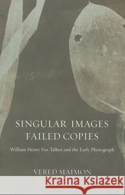 Singular Images, Failed Copies: William Henry Fox Talbot and the Early Photograph Vered Maimon 9780816694716 University of Minnesota Press
