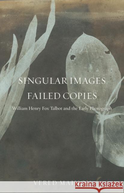 Singular Images, Failed Copies: William Henry Fox Talbot and the Early Photograph Vered Maimon 9780816694723 University of Minnesota Press
