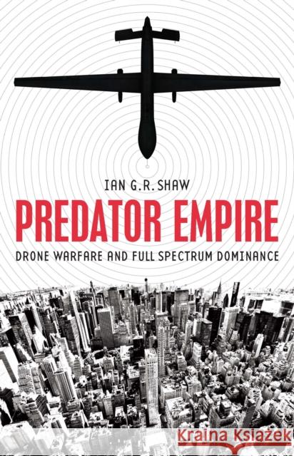 Predator Empire: Drone Warfare and Full Spectrum Dominance Ian G. R. Shaw 9780816694747 University of Minnesota Press