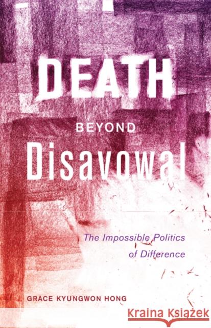 Death Beyond Disavowal: The Impossible Politics of Difference Grace Kyungwon Hong 9780816695300 University of Minnesota Press