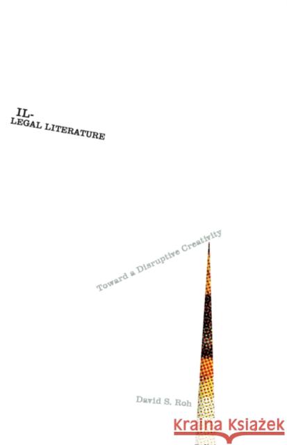 Illegal Literature: Toward a Disruptive Creativity David S. Roh 9780816695782 University of Minnesota Press