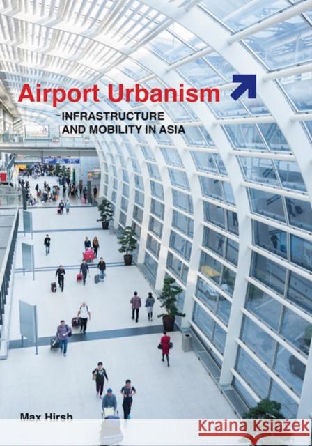 Airport Urbanism: Infrastructure and Mobility in Asia Max Hirsh 9780816696109