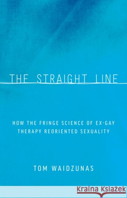 The Straight Line: How the Fringe Science of Ex-Gay Therapy Reoriented Sexuality Tom Waidzunas 9780816696147 University of Minnesota Press