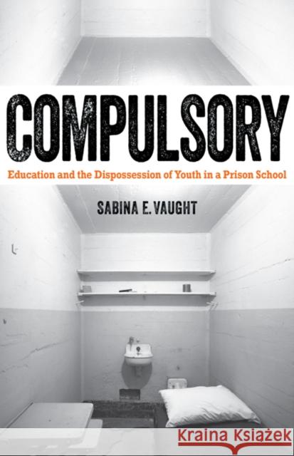 Compulsory: Education and the Dispossession of Youth in a Prison School Sabina E. Vaught 9780816696215