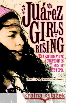 Juárez Girls Rising: Transformative Education in Times of Dystopia Cervantes-Soon, Claudia G. 9780816696543