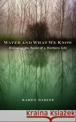 Water and What We Know: Following the Roots of a Northern Life Babine, Karen 9780816696789 University of Minnesota Press