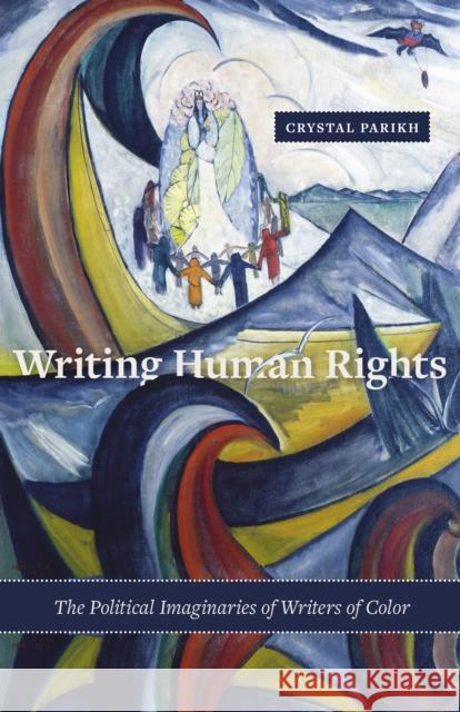 Writing Human Rights: The Political Imaginaries of Writers of Color Crystal Parikh 9780816697069