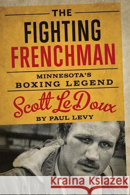 The Fighting Frenchman: Minnesota's Boxing Legend Scott LeDoux Paul Levy 9780816697199 University of Minnesota Press