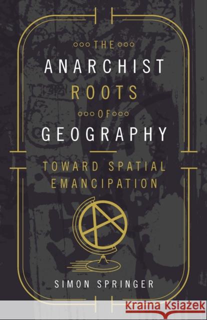 The Anarchist Roots of Geography: Toward Spatial Emancipation Simon Springer 9780816697731 University of Minnesota Press