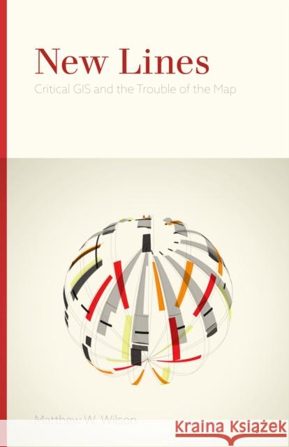 New Lines: Critical GIS and the Trouble of the Map Matthew W. Wilson 9780816698523 University of Minnesota Press