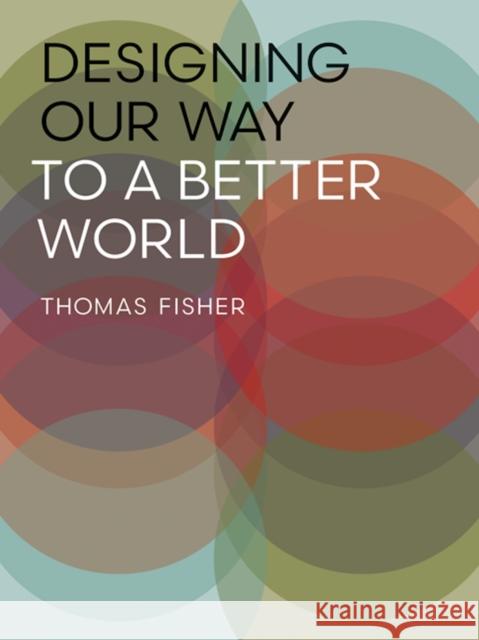 Designing Our Way to a Better World Thomas Fisher 9780816698875 University of Minnesota Press