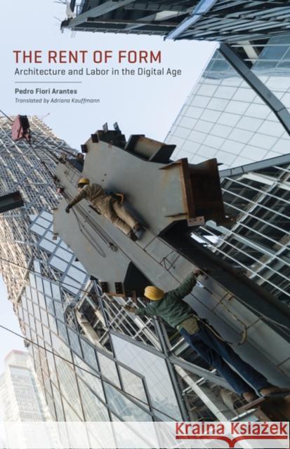 The Rent of Form: Architecture and Labor in the Digital Age Pedro Fiori Arantes Adriana Kauffmann Timothy Frye 9780816699285 University of Minnesota Press