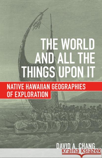 The World and All the Things Upon It: Native Hawaiian Geographies of Exploration David A. Chang 9780816699414 University of Minnesota Press