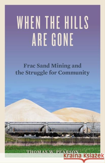 When the Hills Are Gone: Frac Sand Mining and the Struggle for Community Thomas W. Pearson 9780816699919