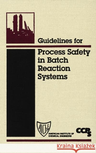 Guidelines for Process Safety in Batch Reaction Systems Center for Chemical Process Safety (Ccps Center for Chemical Process Safety (Ccps American Institute of Chemical Enginee 9780816907809 John Wiley & Sons