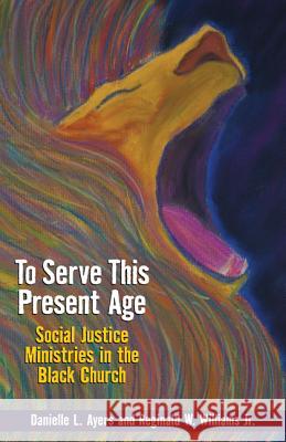 To Serve This Present Age: Social Justice Ministries in the Black Church Danielle L. Ayers Reginald W. Williams 9780817017286 Judson Press