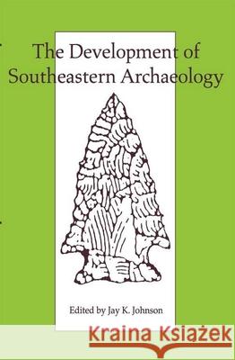 The Development of Southeastern Archaeology Jay K. Johnson 9780817306007 University Alabama Press