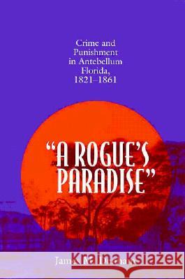 A Rogue's Paradise: Crime and Punishment in Antebellum Florida, 1821-1861 James M. Denham 9780817308476 University of Alabama Press