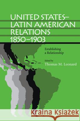 United States-Latin American Relations, 1850-1903 : Establishing a Relationship Thomas M. Leonard 9780817309374
