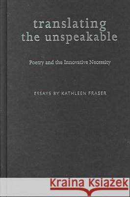 Translating the Unspeakable : Poetry and the Innovative Necessity Kathleen Fraser 9780817309893