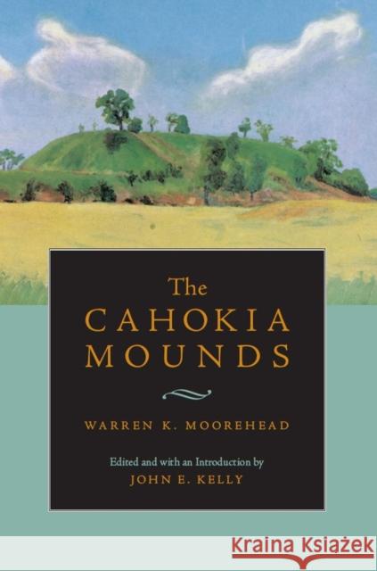 The Cahokia Mounds Warren K. Moorehead John E. Kelly 9780817310103 University Alabama Press