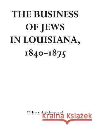 The Business of Jews in Louisiana, 1840-1875 Elliot Ashkenazi 9780817312756 University Alabama Press