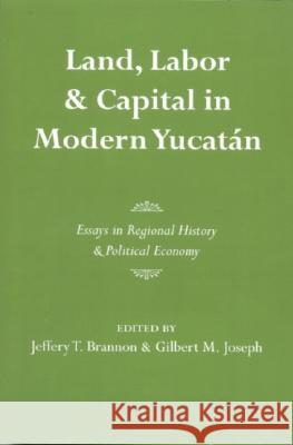 Land, Labor, and Capital in Modern Yucatan: Essays in Regional History and Political Economy Gilbert Joseph Jeffrey Brannon 9780817312879 University Alabama Press