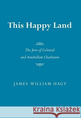 This Happy Land the Jews of Colonial and Antebellum Charleston James William Hagy 9780817312886 University of Alabama Press