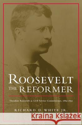Roosevelt the Reformer Roosevelt the Reformer Roosevelt the Reformer: Theodore Roosevelt as Civil Service Commissioner, 1889-1895 Theodore Roosevelt a Richard D. White 9780817313616