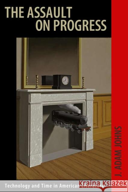 The Assault on Progress: Technology and Time in American Literature Johns, J. Adam 9780817316259