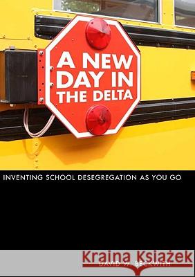 A New Day in the Delta : Inventing School Desegregation as You Go David W. Beckwith 9780817316334
