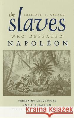 The Slaves Who Defeated Napoleon: Toussaint Louverture and the Haitian War of Independence, 1801-1804 Girard, Philippe R. 9780817317324 University of Alabama Press