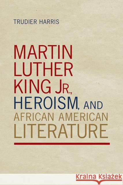 Martin Luther King Jr., Heroism, and African American Literature Trudier Harris 9780817318444