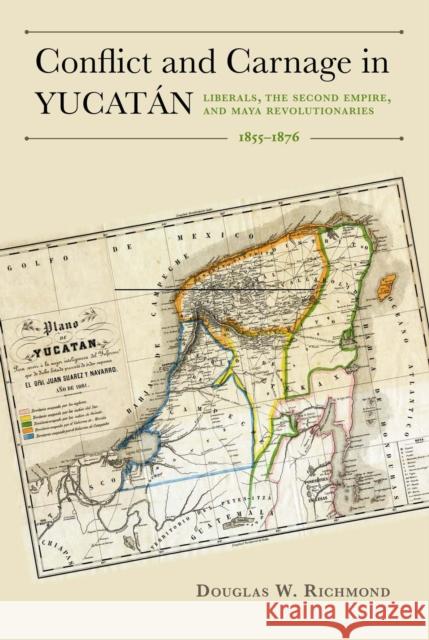Conflict and Carnage in Yucatán: Liberals, the Second Empire, and Maya Revolutionaries, 1855-1876 Richmond, Douglas W. 9780817318703