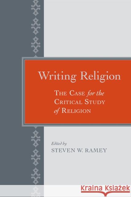 Writing Religion: The Case for the Critical Study of Religion Ramey, Steven W. 9780817318727 University Alabama Press