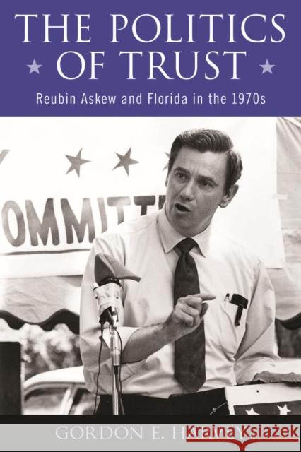 The Politics of Trust: Reubin Askew and Florida in the 1970s Gordon E. Harvey 9780817318826 University Alabama Press