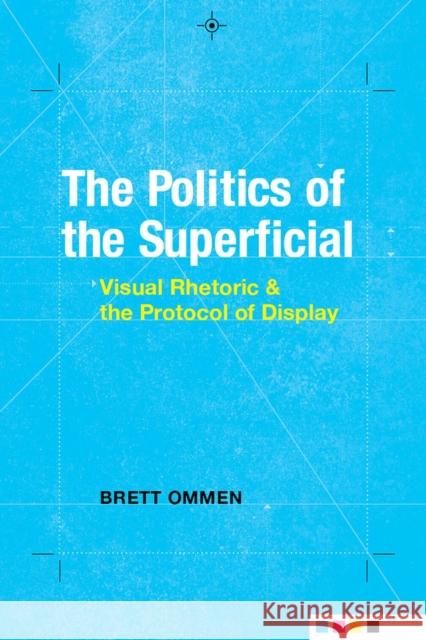 The Politics of the Superficial: Visual Rhetoric and the Protocol of Display Brett Ommen 9780817319182 University Alabama Press