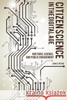 Citizen Science in the Digital Age: Rhetoric, Science, and Public Engagement James Wynn 9780817319434