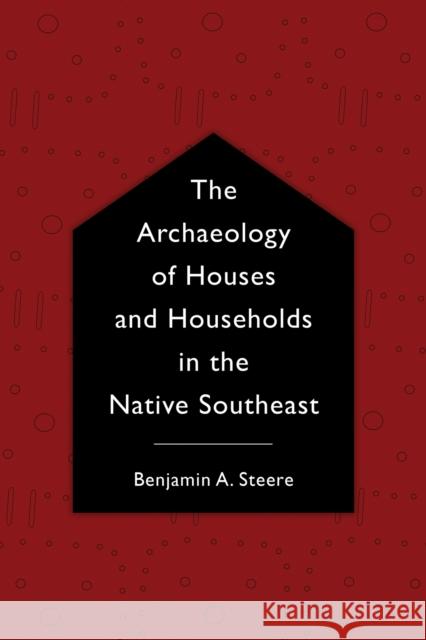 The Archaeology of Houses and Households in the Native Southeast Benjamin A. Steere 9780817319496 University Alabama Press