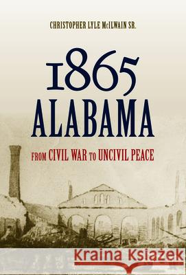 1865 Alabama: From Civil War to Uncivil Peace Christopher Lyle McIlwain 9780817319533