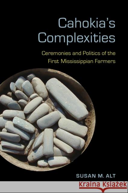 Cahokia's Complexities: Ceremonies and Politics of the First Mississippian Farmers Susan M. Alt 9780817319762 University Alabama Press