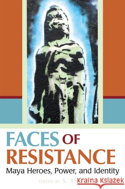 Faces of Resistance: Maya Heroes, Power, and Identity S. Ashley Kistler S. Ashley Kistler Fernando Armstrong-Fumero 9780817319878